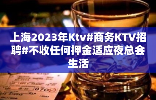 上海2023年Ktv#商务KTV招聘#不收任何押金适应夜总会生活