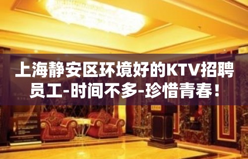 上海静安区环境好的KTV招聘员工-时间不多-珍惜青春！