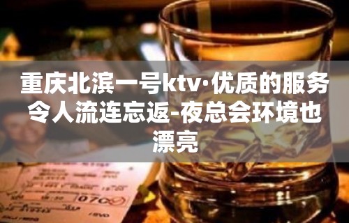 重庆北滨一号ktv·优质的服务令人流连忘返-夜总会环境也漂亮