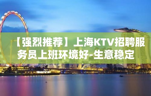 【强烈推荐】上海KTV招聘服务员上班环境好-生意稳定