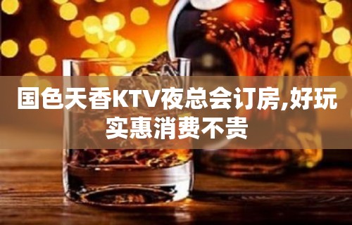 国色天香KTV夜总会订房,好玩实惠消费不贵