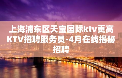 上海浦东区天宝国际ktv更高KTV招聘服务员-4月在线揭秘招聘