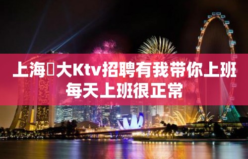 上海樶大Ktv招聘有我带你上班每天上班很正常