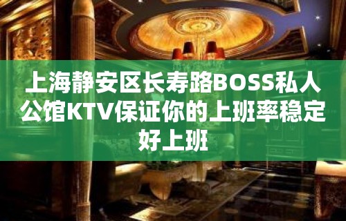 上海静安区长寿路BOSS私人公馆KTV保证你的上班率稳定好上班