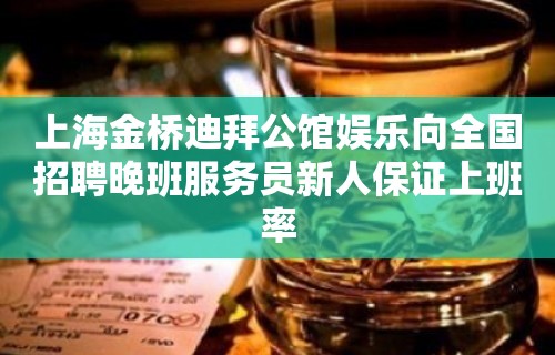 上海金桥迪拜公馆娱乐向全国招聘晚班服务员新人保证上班率