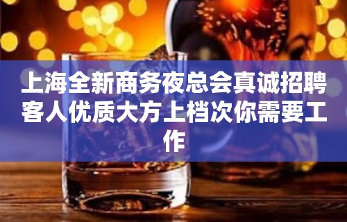 上海全新商务夜总会真诚招聘客人优质大方上档次你需要工作