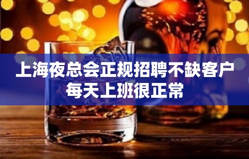 上海夜总会正规招聘不缺客户每天上班很正常