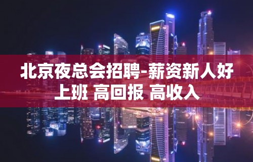 北京夜总会招聘-薪资新人好上班 高回报 高收入