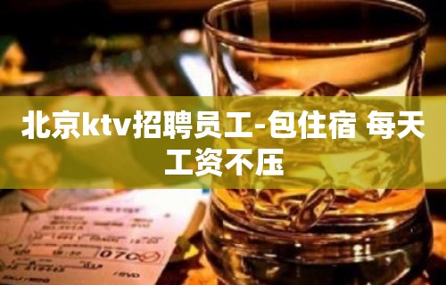 北京ktv招聘员工-包住宿 每天工资不压