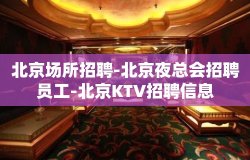 北京场所招聘-北京夜总会招聘员工-北京KTV招聘信息