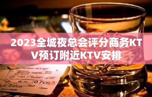 2023全城夜总会评分商务KTV预订附近KTV安排