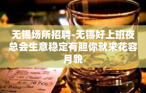 无锡场所招聘-无锡好上班夜总会生意稳定有胆你就来花容月貌