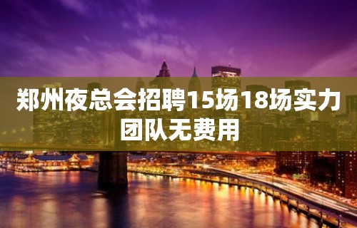 郑州夜总会招聘15场18场实力团队无费用