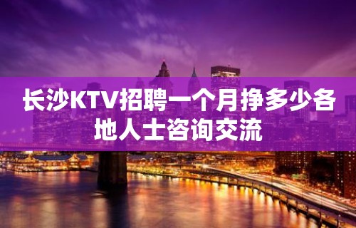 长沙KTV招聘一个月挣多少各地人士咨询交流