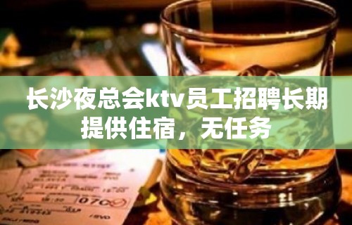 长沙夜总会ktv员工招聘长期提供住宿，无任务