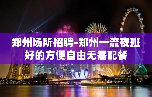 郑州场所招聘-郑州一流夜班好的方便自由无需配餐