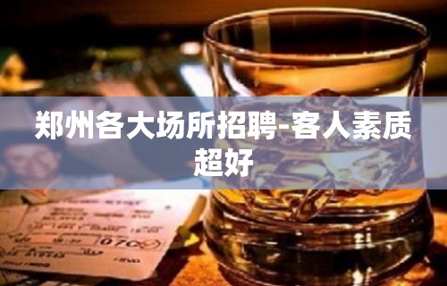 郑州各大场所招聘-客人素质超好