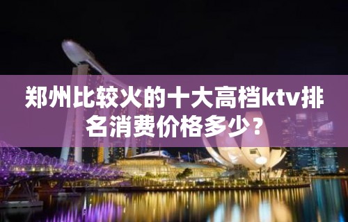 郑州比较火的十大高档ktv排名消费价格多少？