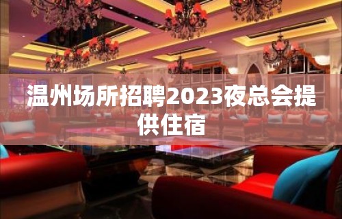 温州场所招聘2023夜总会提供住宿