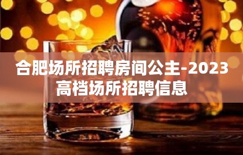 合肥场所招聘房间公主-2023高档场所招聘信息