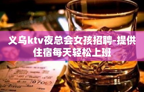 义乌ktv夜总会女孩招聘-提供住宿每天轻松上班