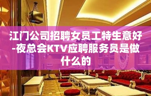 江门公司招聘女员工特生意好-夜总会KTV应聘服务员是做什么的