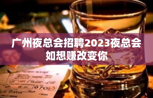 广州夜总会招聘2023夜总会如想赚改变你