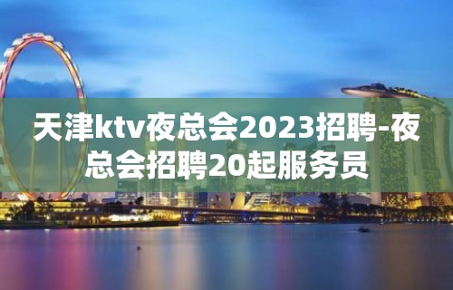 天津ktv夜总会2023招聘-夜总会招聘20起服务员