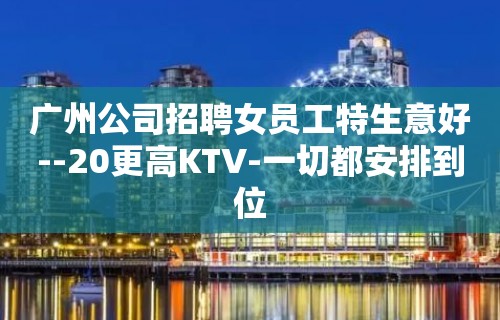 广州公司招聘女员工特生意好--20更高KTV-一切都安排到位