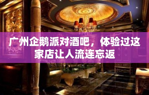 广州企鹅派对酒吧，体验过这家店让人流连忘返