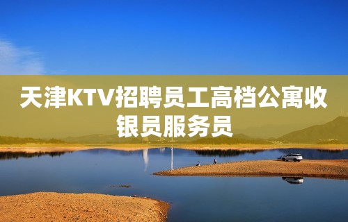 天津KTV招聘员工高档公寓收银员服务员