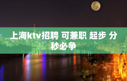 上海ktv招聘 可兼职 起步 分秒必争