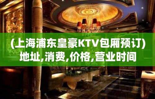 (上海浦东皇豪KTV包厢预订)地址,消费,价格,营业时间