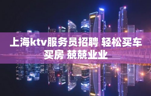 上海ktv服务员招聘 轻松买车买房 兢兢业业