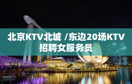 北京KTV北城 /东边20场KTV招聘女服务员