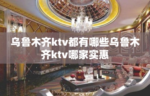 乌鲁木齐ktv都有哪些乌鲁木齐ktv哪家实惠