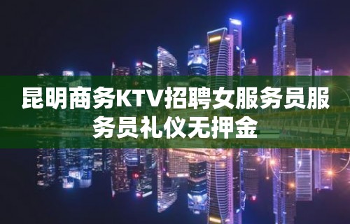 昆明商务KTV招聘女服务员服务员礼仪无押金