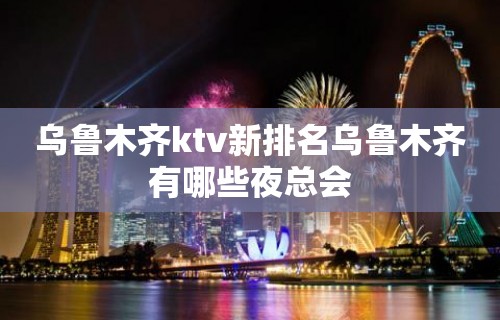 乌鲁木齐ktv新排名乌鲁木齐有哪些夜总会