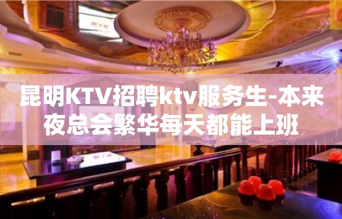 昆明KTV招聘ktv服务生-本来夜总会繁华每天都能上班