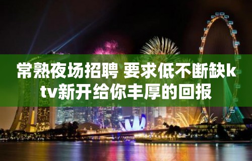 常熟夜场招聘 要求低不断缺ktv新开给你丰厚的回报