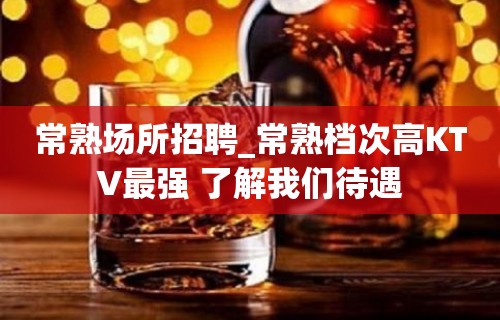 常熟场所招聘_常熟档次高KTV最强 了解我们待遇