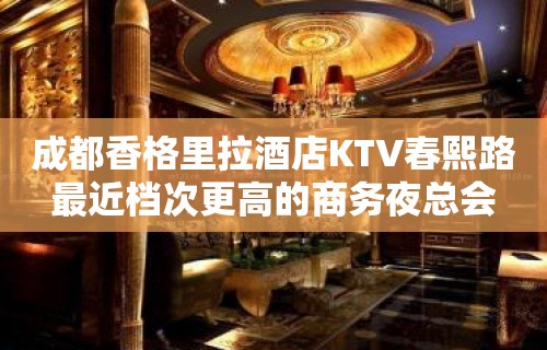 成都香格里拉酒店KTV春熙路最近档次更高的商务夜总会