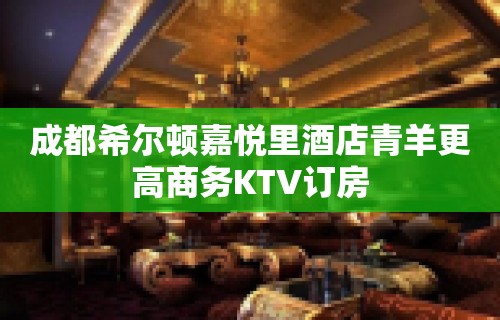 成都希尔顿嘉悦里酒店青羊更高商务KTV订房