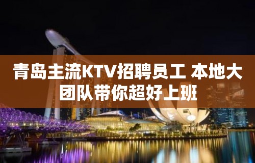 青岛主流KTV招聘员工 本地大团队带你超好上班