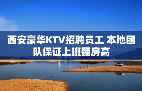 西安豪华KTV招聘员工 本地团队保证上班翻房高