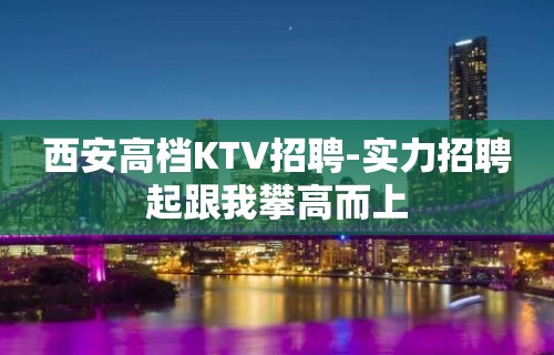 西安高档KTV招聘-实力招聘起跟我攀高而上