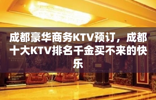 成都豪华商务KTV预订，成都十大KTV排名千金买不来的快乐