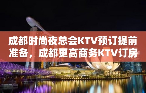 成都时尚夜总会KTV预订提前准备，成都更高商务KTV订房