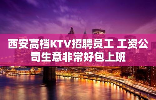 西安高档KTV招聘员工 工资公司生意非常好包上班