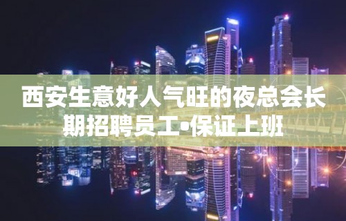 西安生意好人气旺的夜总会长期招聘员工•保证上班